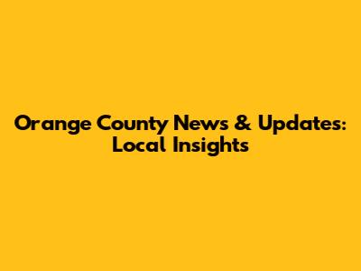 Orange County News & Updates: Local Insights