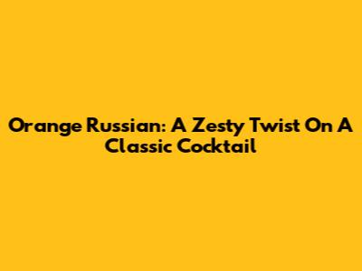 Orange Russian: A Zesty Twist On A Classic Cocktail