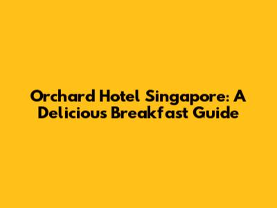 Orchard Hotel Singapore: A Delicious Breakfast Guide