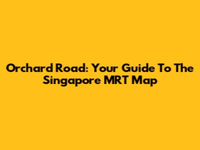 Orchard Road: Your Guide To The Singapore MRT Map