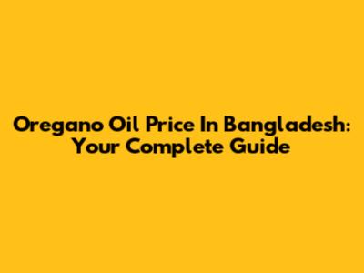 Oregano Oil Price In Bangladesh: Your Complete Guide