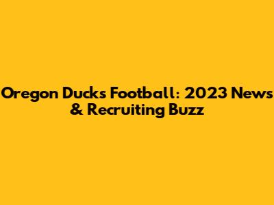 Oregon Ducks Football: 2023 News & Recruiting Buzz