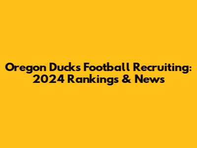 Oregon Ducks Football Recruiting: 2024 Rankings & News