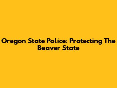 Oregon State Police: Protecting The Beaver State