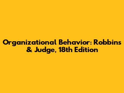 Organizational Behavior: Robbins & Judge, 18th Edition