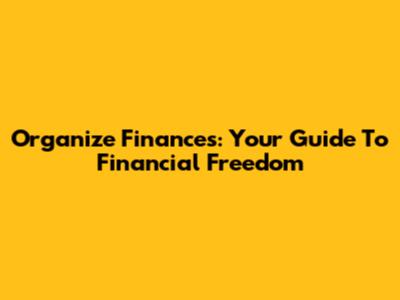 Organize Finances: Your Guide To Financial Freedom