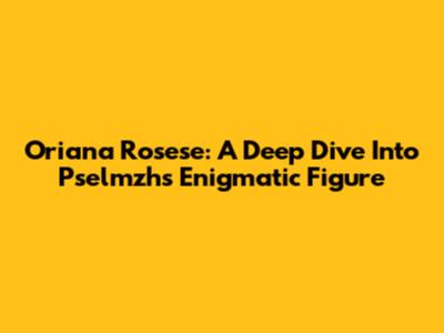 Oriana Rosese: A Deep Dive Into Pselmzh's Enigmatic Figure
