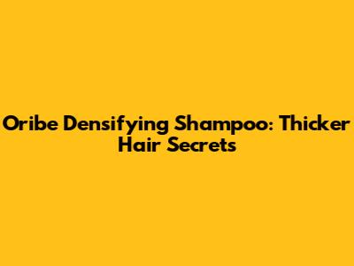 Oribe Densifying Shampoo: Thicker Hair Secrets