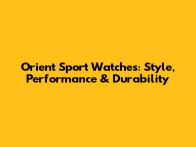 Orient Sport Watches: Style, Performance & Durability
