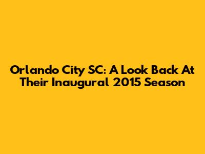 Orlando City SC: A Look Back At Their Inaugural 2015 Season