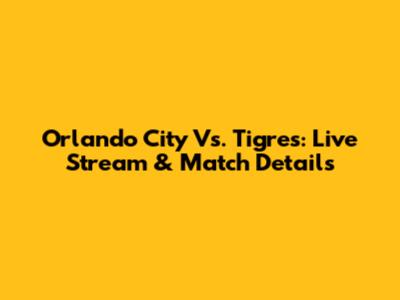 Orlando City Vs. Tigres: Live Stream & Match Details