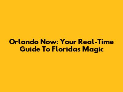 Orlando Now: Your Real-Time Guide To Florida's Magic