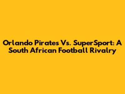 Orlando Pirates Vs. SuperSport: A South African Football Rivalry