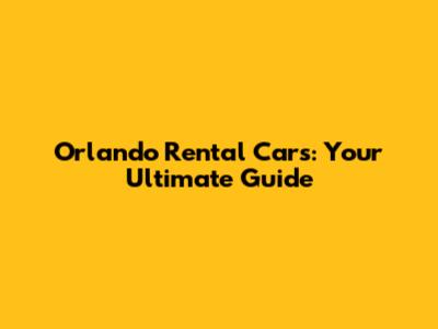 Orlando Rental Cars: Your Ultimate Guide