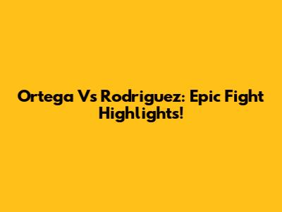 Ortega Vs Rodriguez: Epic Fight Highlights!