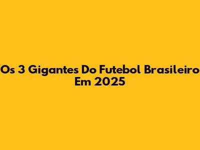 Os 3 Gigantes Do Futebol Brasileiro Em 2025