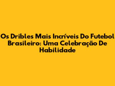 Os Dribles Mais Incríveis Do Futebol Brasileiro: Uma Celebração De Habilidade