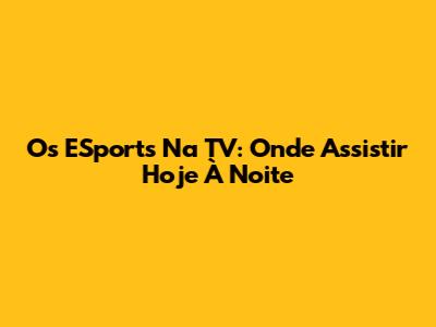 Os ESports Na TV: Onde Assistir Hoje À Noite
