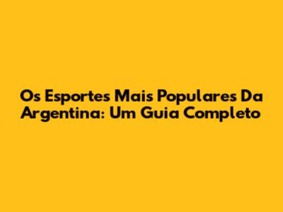 Os Esportes Mais Populares Da Argentina: Um Guia Completo