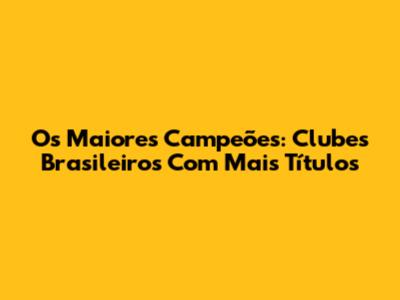 Os Maiores Campeões: Clubes Brasileiros Com Mais Títulos
