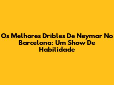 Os Melhores Dribles De Neymar No Barcelona: Um Show De Habilidade
