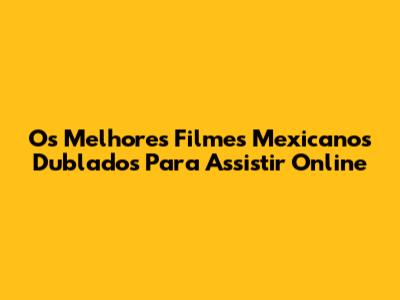 Os Melhores Filmes Mexicanos Dublados Para Assistir Online