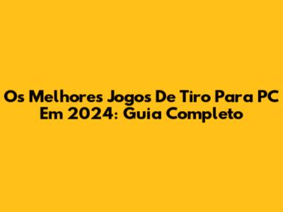 Os Melhores Jogos De Tiro Para PC Em 2024: Guia Completo