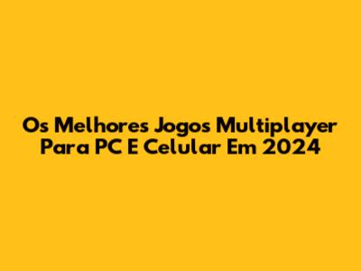 Os Melhores Jogos Multiplayer Para PC E Celular Em 2024