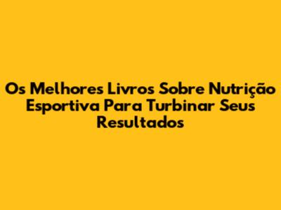 Os Melhores Livros Sobre Nutrição Esportiva Para Turbinar Seus Resultados
