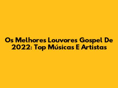Os Melhores Louvores Gospel De 2022: Top Músicas E Artistas