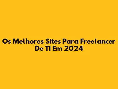 Os Melhores Sites Para Freelancer De TI Em 2024