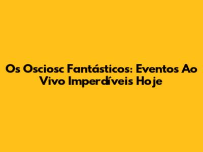 Os Osciosc Fantásticos: Eventos Ao Vivo Imperdíveis Hoje