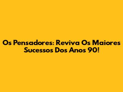 Os Pensadores: Reviva Os Maiores Sucessos Dos Anos 90!
