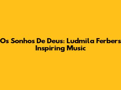 Os Sonhos De Deus: Ludmila Ferber's Inspiring Music
