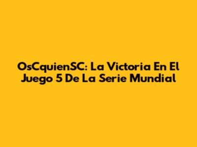 OsCquienSC: La Victoria En El Juego 5 De La Serie Mundial
