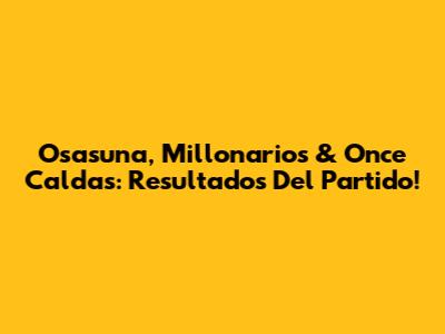 Osasuna, Millonarios & Once Caldas: Resultados Del Partido!