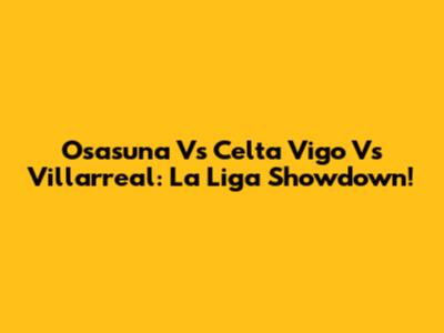 Osasuna Vs Celta Vigo Vs Villarreal: La Liga Showdown!