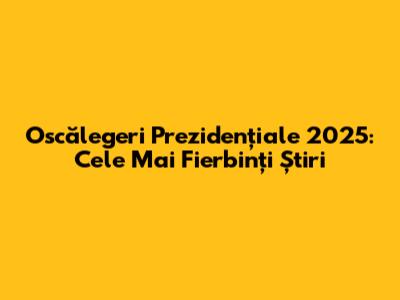 Oscălegeri Prezidențiale 2025: Cele Mai Fierbinți Știri