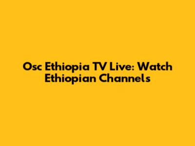 Osc Ethiopia TV Live: Watch Ethiopian Channels