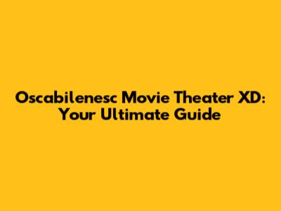Oscabilenesc Movie Theater XD: Your Ultimate Guide