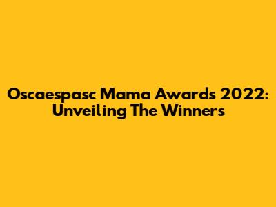 Oscaespasc Mama Awards 2022: Unveiling The Winners