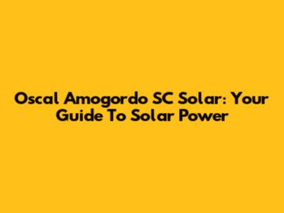 Oscal Amogordo SC Solar: Your Guide To Solar Power