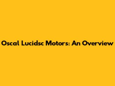Oscal Lucidsc Motors: An Overview