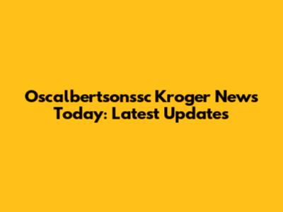 Oscalbertsonssc Kroger News Today: Latest Updates