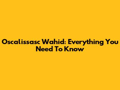Oscalissasc Wahid: Everything You Need To Know