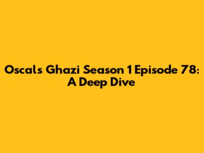 Oscals Ghazi Season 1 Episode 78: A Deep Dive