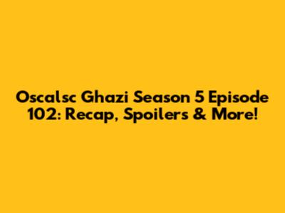 Oscalsc Ghazi Season 5 Episode 102: Recap, Spoilers & More!
