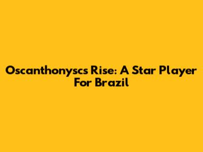 Oscanthonysc's Rise: A Star Player For Brazil