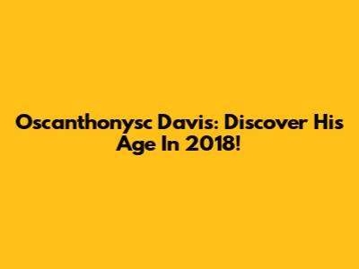 Oscanthonysc Davis: Discover His Age In 2018!