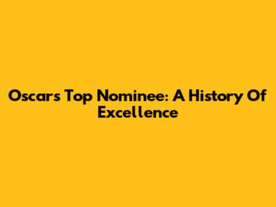 Oscar's Top Nominee: A History Of Excellence